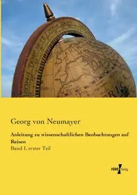 Anleitung zu wissenschaftlichen Beobachtungen auf Reisen - von Neumayer Georg