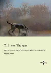 Anleitung zur zweckmäßigen Erziehung und Dressur der zur Niederjagd gehörigen Hunde - von Thüngen C. E.