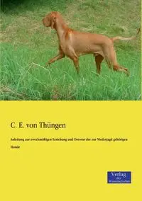 Anleitung zur zweckmäßigen Erziehung und Dressur der zur Niederjagd gehörigen Hunde - von Thüngen C. E.