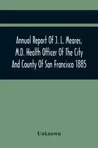 Annual Report Of J. L. Meares, M.D. Health Officer Of The City And County Of San Francisco. For The Fiscal Year Ending June 30Th 1885 - Unknown