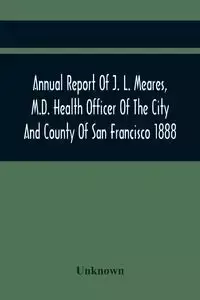 Annual Report Of J. L. Meares, M.D. Health Officer Of The City And County Of San Francisco. For The Fiscal Year Ending June 30Th 1888 - Unknown