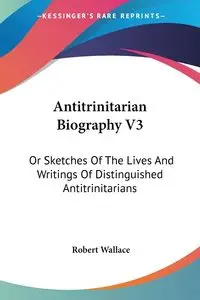 Antitrinitarian Biography V3 - Wallace Robert