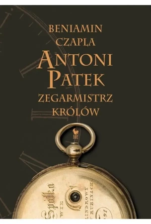 Antoni Patek. Zegarmistrz królów. Śladami życia - Beniamin Czapla