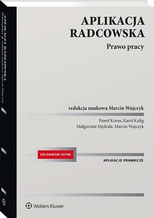 Aplikacja radcowska. Prawo pracy - Marcin Wujczyk, Paweł Korus, Karol Kulig, Małgorz