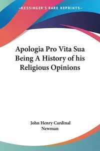 Apologia Pro Vita Sua Being A History of his Religious Opinions - John Henry Newman Cardinal