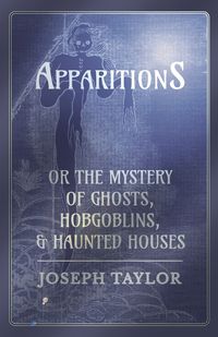 Apparitions; or, The Mystery of Ghosts, Hobgoblins, and Haunted Houses - Taylor Joseph