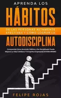 Aprenda los Hábitos de las Personas Altamente Efectivas y Cómo Lograr la Autodisciplina - Felipe Rojas