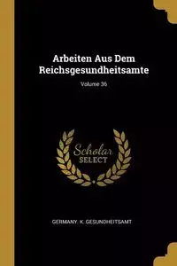 Arbeiten Aus Dem Reichsgesundheitsamte; Volume 36 - Germany. K. Gesundheitsamt