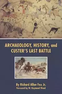 Archaeology, History, and Custer's Last Battle - Richard Allan Fox Jr.