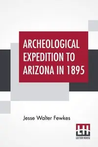 Archeological Expedition To Arizona In 1895 - Jesse Walter Fewkes