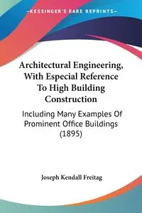 Architectural Engineering, With Especial Reference To High Building Construction - Joseph Kendall Freitag