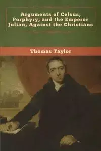 Arguments of Celsus, Porphyry, and the Emperor Julian, Against the Christians - Taylor Thomas