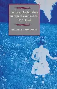 Aristocratic families in republican France, 1870-1940 - Elizabeth Chalmers MacKnight