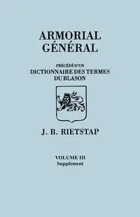 Armorial General, Precede D'Un Dictionnaire Des Terms Du Blason. in French. in Three Volumes. Volume III, Supplement - Rietstap Johannes Baptiste