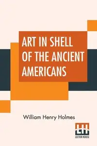 Art In Shell Of The Ancient Americans - William Henry Holmes