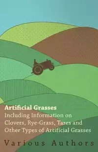 Artificial Grasses - Including Information on Clovers, Rye-grass, Tares and Other Types of Artificial Grasses - , Various