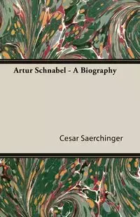 Artur Schnabel - A Biography - Cesar Saerchinger