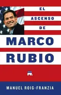 Ascenso de Marco Rubio = The Rise of Marco Rubio - Manuel Roig-Franzia