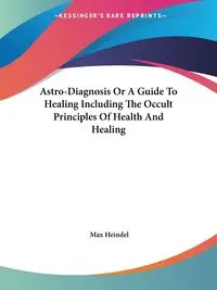 Astro-Diagnosis Or A Guide To Healing Including The Occult Principles Of Health And Healing - Max Heindel