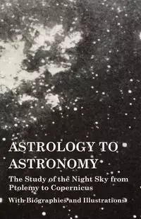 Astrology to Astronomy - The Study of the Night Sky from Ptolemy to Copernicus - With Biographies and Illustrations - Various