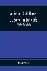 At School & At Home, Or, Scenes In Early Life; A Tale For Young Ladies - Unknown