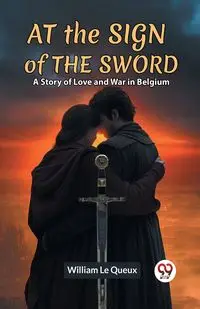 At The Sign Of The Sword A Story Of Love And War In Belgium - Le William Queux