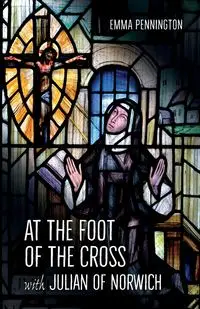 At the Foot of the Cross with Julian of Norwich - Emma Pennington