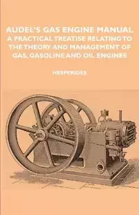 Audel's Gas Engine Manual - A Practical Treatise Relating to the Theory and Management of Gas, Gasoline and Oil Engines - Hesperides