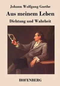 Aus meinem Leben. Dichtung und Wahrheit - Goethe Johann Wolfgang