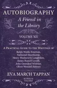 Autobiography - A Friend in the Library - Volume XII - A Practical Guide to the Writings of Ralph Waldo Emerson, Nathaniel Hawthorne, Henry Wadsworth Longfellow, James Russell Lowell, John Greenleaf Whittier, Oliver Wendell Holmes - In Twelve Volumes - Ev