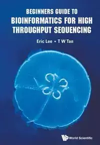 BEGINNERS GUIDE TO BIOINFORMATICS FOR HIGH THROUGHPUT SEQUEN - ERIC LEE & T W TAN