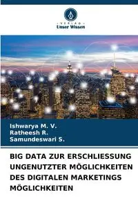 BIG DATA ZUR ERSCHLIESSUNG UNGENUTZTER MÖGLICHKEITEN DES DIGITALEN MARKETINGS MÖGLICHKEITEN - M. V. Ishwarya