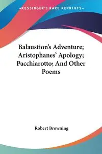 Balaustion's Adventure; Aristophanes' Apology; Pacchiarotto; And Other Poems - Robert Browning