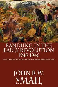 Bandung in the Early Revolution, 1945-1946 - Smail John R.W.