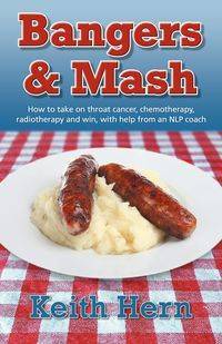 Bangers and MASH - How to Take on Throat Cancer, Chemotherapy, Radiotherapy and Win, with Help from an Nlp Coach - Keith Hern