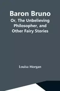 Baron Bruno; Or, The Unbelieving Philosopher, And Other Fairy Stories - Morgan Louisa