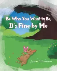 Be Who You Want To Be, It's Fine By Me - Jeannine D. Grindemann