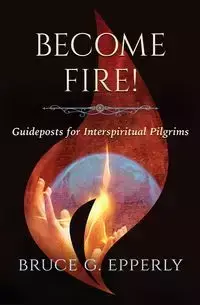 Become Fire! Guideposts for Interspiritual Pilgrims - Bruce Epperly G