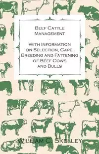 Beef Cattle Management - With Information on Selection, Care, Breeding and Fattening of Beef Cows and Bulls - William C. Skelley