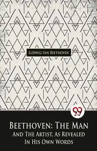 Beethoven, The Man And The Artist, As Revealed In His Own Words - van Beethoven Ludwig