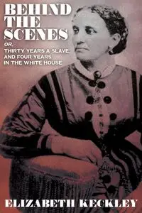 Behind the Scenes, Or, Thirty Years and Slave, and Four Years in the White House - Elizabeth Keckley