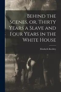 Behind the Scenes, or, Thirty Years a Slave and Four Years in the White House - Elizabeth Keckley