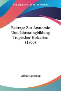 Beitrage Zur Anatomie Und Jahresringbildung Tropischer Holzarten (1900) - Alfred Ursprung