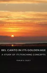 Bel Canto in Its Golden Age - A Study of Its Teaching Concepts - Philip A. Duey