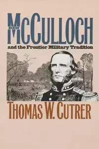 Ben Mcculloch and the Frontier Military Tradition - Thomas Cutrer