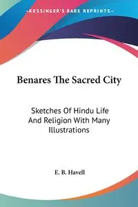 Benares The Sacred City - Havell E. B.