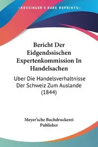 Bericht Der Eidgendssischen Expertenkommission In Handelsachen - Meyer'sche Buchdruckerei Publisher