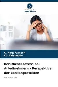 Beruflicher Stress bei Arbeitnehmern - Perspektive der Bankangestellten - Ganesh C. Naga