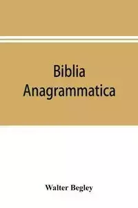 Biblia anagrammatica, or, The anagrammatic Bible - Walter Begley