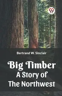 Big Timber A Story Of The Northwest - Sinclair Bertrand W.